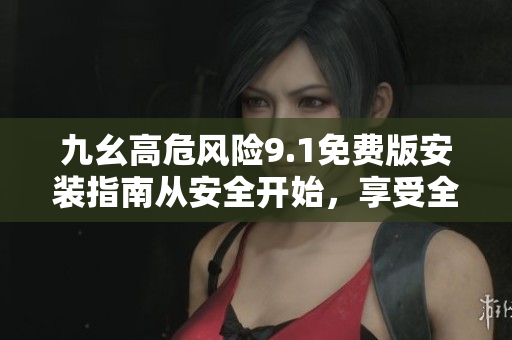 九幺高危风险9.1免费版安装指南从安全开始，享受全新体验