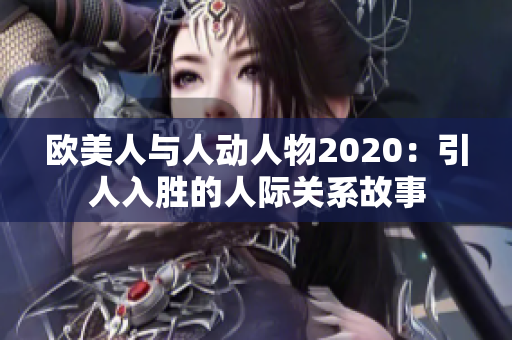 欧美人与人动人物2020：引人入胜的人际关系故事