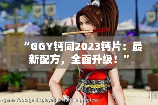 “GGY钙同2023钙片：最新配方，全面升级！”