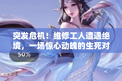 突发危机！维修工人遭遇绝境，一场惊心动魄的生死对决！