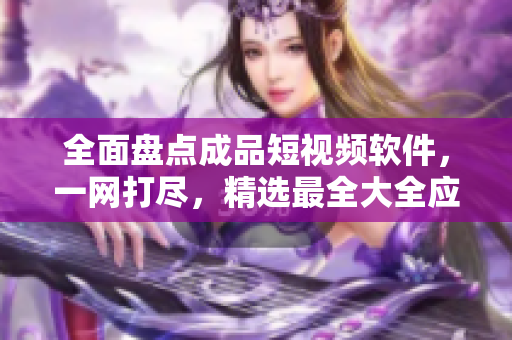 全面盘点成品短视频软件，一网打尽，精选最全大全应用推荐