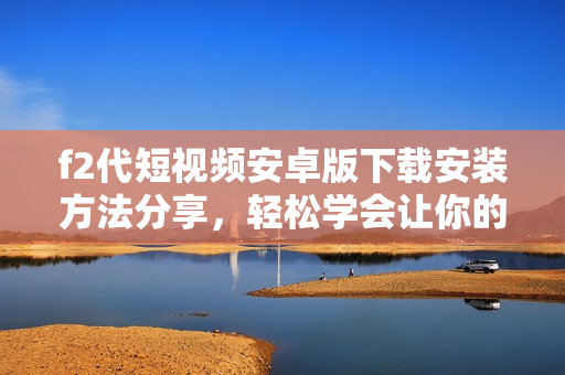 f2代短视频安卓版下载安装方法分享，轻松学会让你的视频内容更加生动活泼