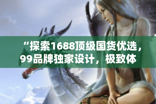 “探索1688顶级国货优选，99品牌独家设计，极致体验值得拥有”