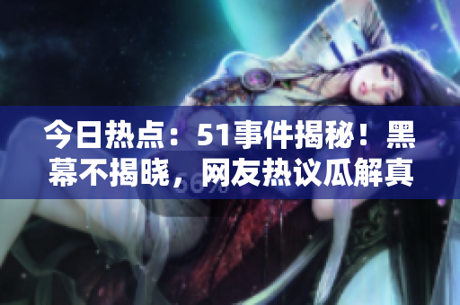 今日热点：51事件揭秘！黑幕不揭晓，网友热议瓜解真相