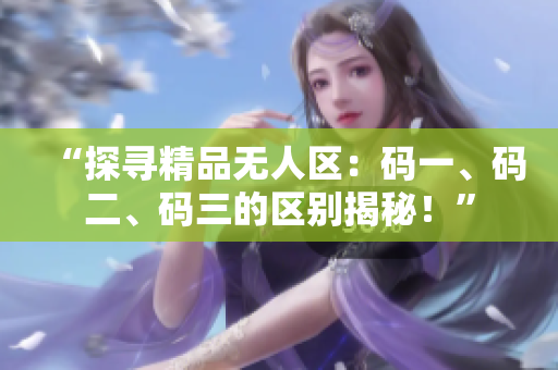 “探寻精品无人区：码一、码二、码三的区别揭秘！”