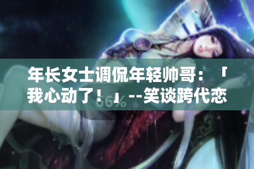 年长女士调侃年轻帅哥：「我心动了！」--笑谈跨代恋