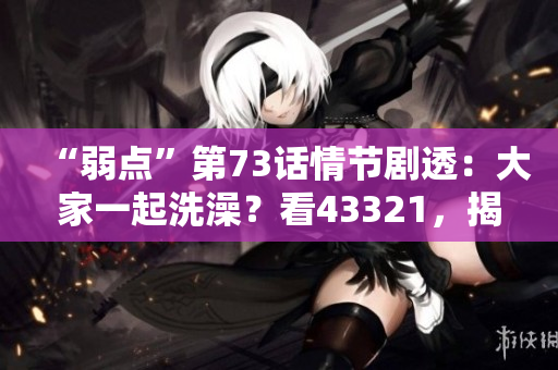 “弱点”第73话情节剧透：大家一起洗澡？看43321，揭秘真相！