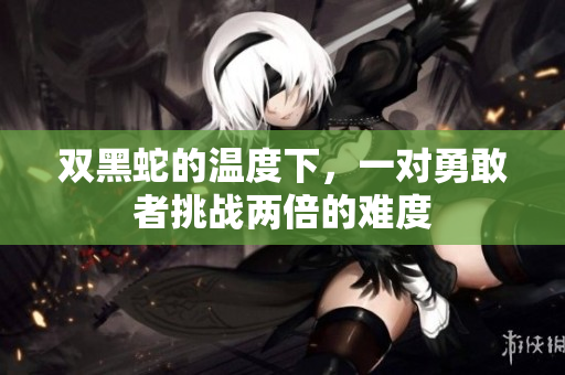 双黑蛇的温度下，一对勇敢者挑战两倍的难度