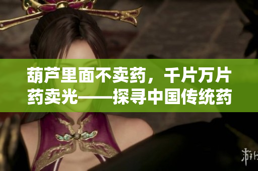 葫芦里面不卖药，千片万片药卖光——探寻中国传统药材市场的变迁与传承