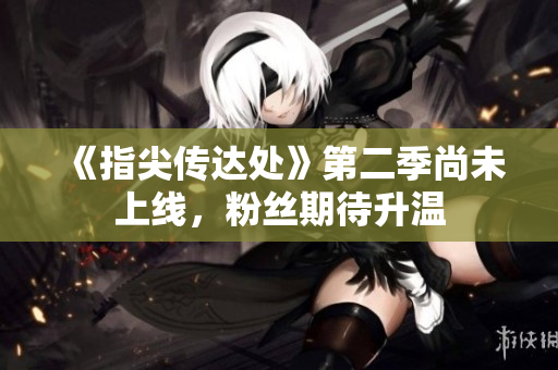 《指尖传达处》第二季尚未上线，粉丝期待升温