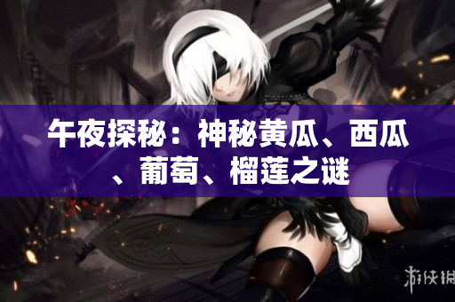 午夜探秘：神秘黄瓜、西瓜、葡萄、榴莲之谜