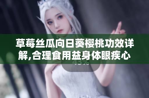 草莓丝瓜向日葵樱桃功效详解,合理食用益身体眼疾心灵,多吃健康长寿