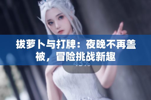 拔萝卜与打牌：夜晚不再盖被，冒险挑战新趣