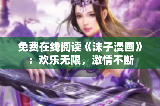 免费在线阅读《沫子漫画》：欢乐无限，激情不断