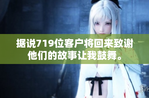 据说719位客户将回来致谢他们的故事让我鼓舞。