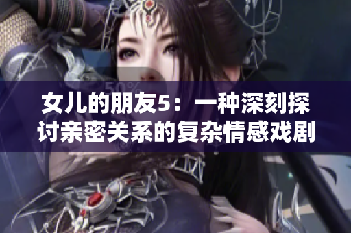 女儿的朋友5：一种深刻探讨亲密关系的复杂情感戏剧