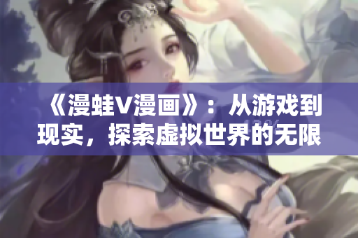 《漫蛙V漫画》：从游戏到现实，探索虚拟世界的无限可能