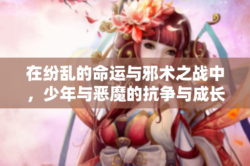 在纷乱的命运与邪术之战中，少年与恶魔的抗争与成长故事