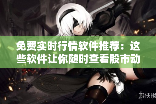 免费实时行情软件推荐：这些软件让你随时查看股市动态