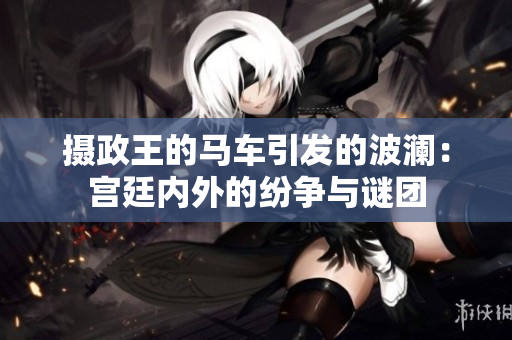摄政王的马车引发的波澜：宫廷内外的纷争与谜团