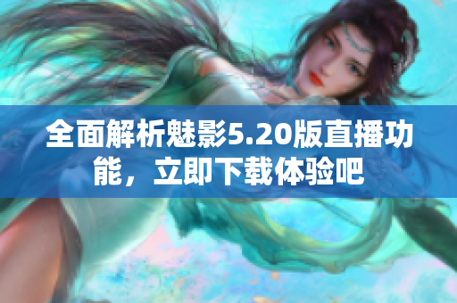 全面解析魅影5.20版直播功能，立即下载体验吧