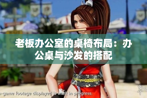 老板办公室的桌椅布局：办公桌与沙发的搭配