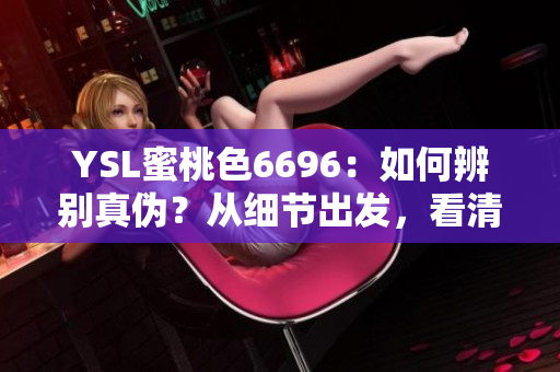 YSL蜜桃色6696：如何辨别真伪？从细节出发，看清纯与仿的区别