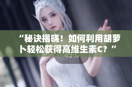 “秘诀揭晓！如何利用胡萝卜轻松获得高维生素C？”
