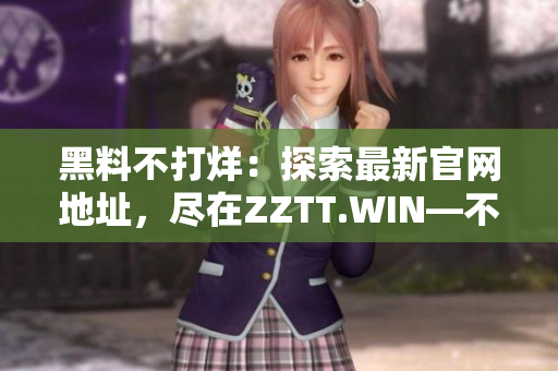 黑料不打烊：探索最新官网地址，尽在ZZTT.WIN—不容错过的充满料的世界