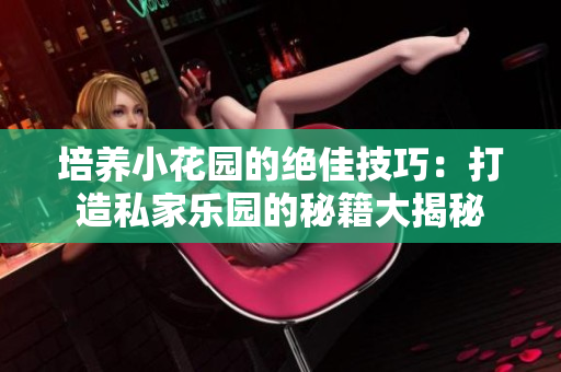 培养小花园的绝佳技巧：打造私家乐园的秘籍大揭秘