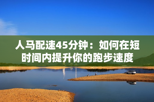 人马配速45分钟：如何在短时间内提升你的跑步速度