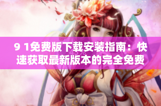 9 1免费版下载安装指南：快速获取最新版本的完全免费软件