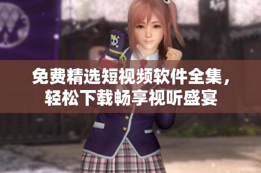 免费精选短视频软件全集，轻松下载畅享视听盛宴