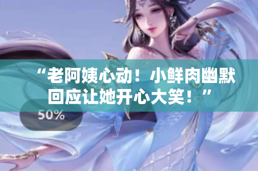 “老阿姨心动！小鲜肉幽默回应让她开心大笑！”