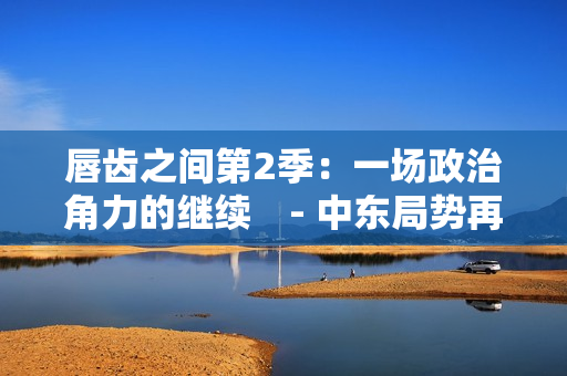 唇齿之间第2季：一场政治角力的继续　- 中东局势再次升温