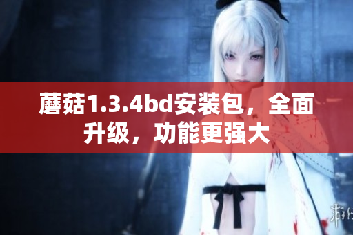 蘑菇1.3.4bd安装包，全面升级，功能更强大