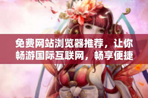 免费网站浏览器推荐，让你畅游国际互联网，畅享便捷世界资讯