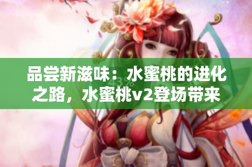 品尝新滋味：水蜜桃的进化之路，水蜜桃v2登场带来全新体验