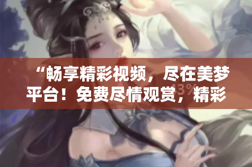 “畅享精彩视频，尽在美梦平台！免费尽情观赏，精彩不断！”