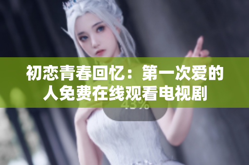 初恋青春回忆：第一次爱的人免费在线观看电视剧