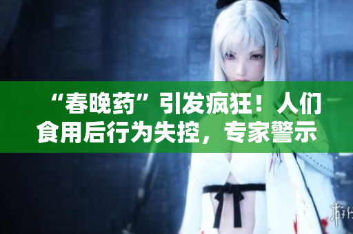 “春晚药”引发疯狂！人们食用后行为失控，专家警示风险隐患。