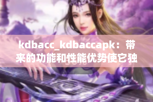 kdbacc_kdbaccapk：带来的功能和性能优势使它独具竞争力