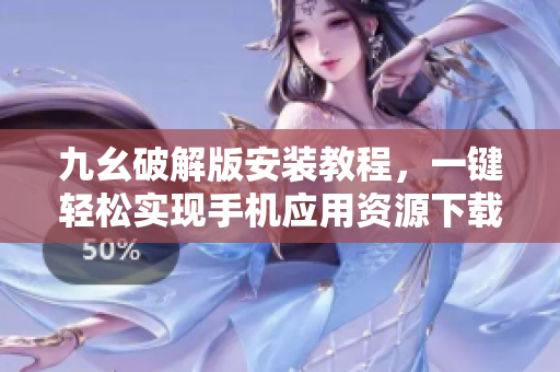 九幺破解版安装教程，一键轻松实现手机应用资源下载