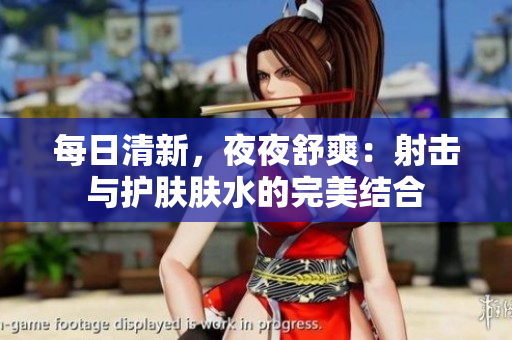 每日清新，夜夜舒爽：射击与护肤肤水的完美结合