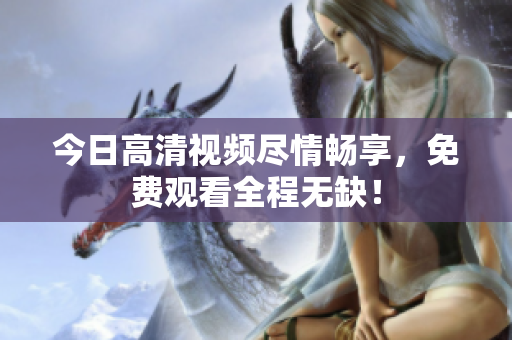 今日高清视频尽情畅享，免费观看全程无缺！