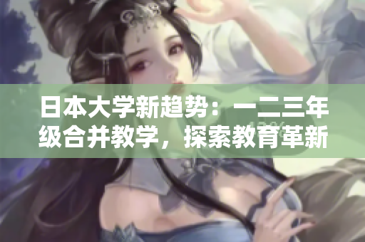 日本大学新趋势：一二三年级合并教学，探索教育革新