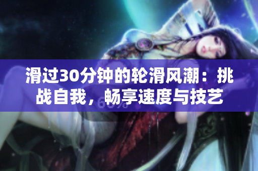 滑过30分钟的轮滑风潮：挑战自我，畅享速度与技艺