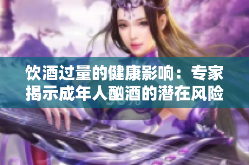 饮酒过量的健康影响：专家揭示成年人酗酒的潜在风险