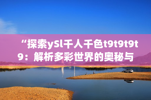 “探索ySl千人千色t9t9t9t9：解析多彩世界的奥秘与魅力”