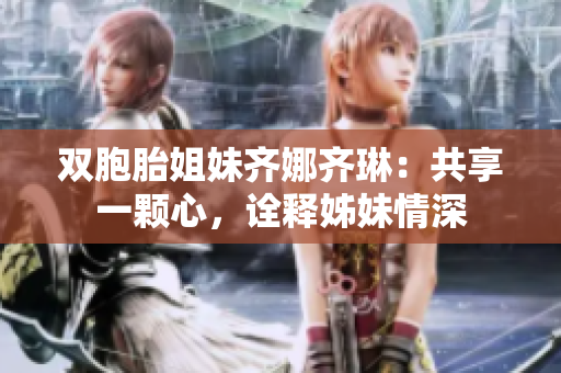 双胞胎姐妹齐娜齐琳：共享一颗心，诠释姊妹情深